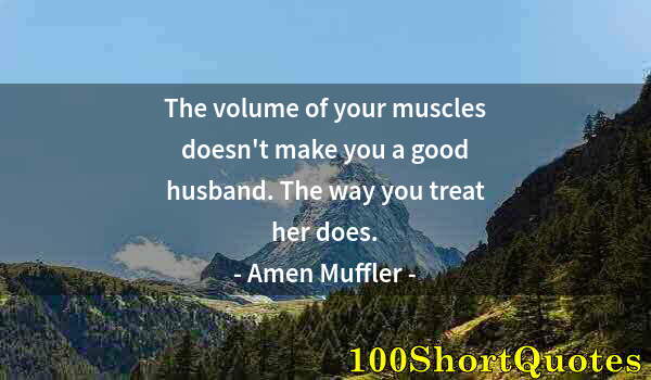 Quote by Albert Einstein: The volume of your muscles doesn't make you a good husband. The way you treat her does.