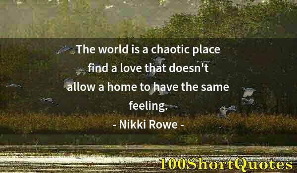 Quote by Albert Einstein: The world is a chaotic place find a love that doesn't allow a home to have the same feeling.