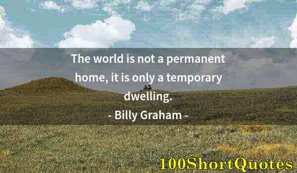 Quote by Albert Einstein: The world is not a permanent home, it is only a temporary dwelling.