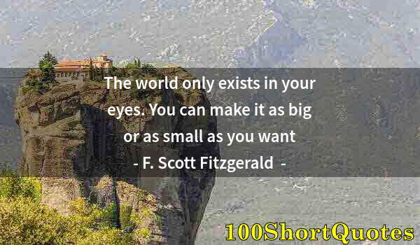 Quote by Albert Einstein: The world only exists in your eyes. You can make it as big or as small as you want