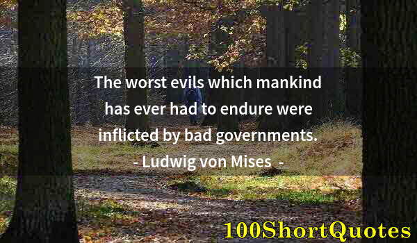 Quote by Albert Einstein: The worst evils which mankind has ever had to endure were inflicted by bad governments.