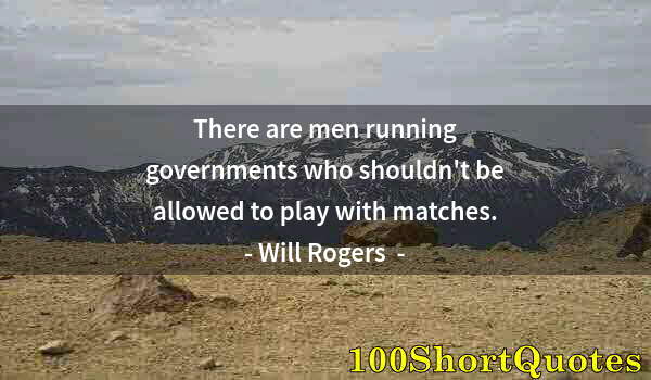 Quote by Albert Einstein: There are men running governments who shouldn't be allowed to play with matches.