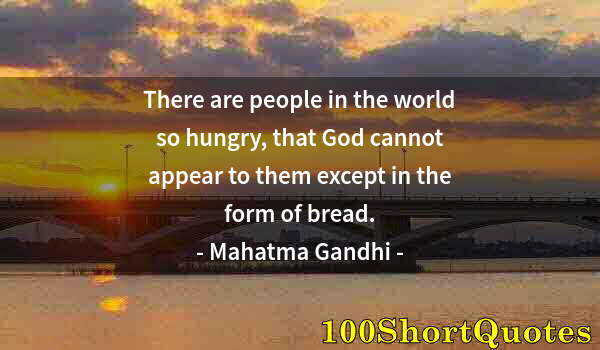 Quote by Albert Einstein: There are people in the world so hungry, that God cannot appear to them except in the form of bread.