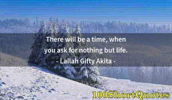 Quote by Albert Einstein: There will be a time, when you ask for nothing but life.