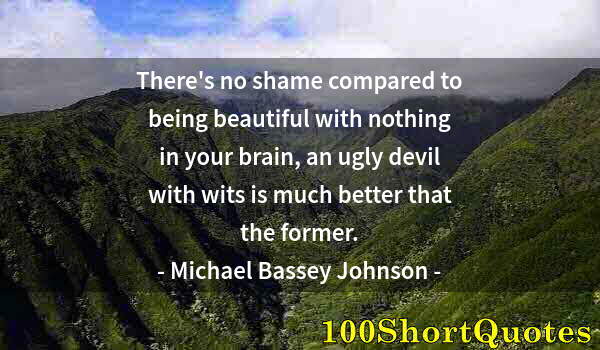 Quote by Albert Einstein: There's no shame compared to being beautiful with nothing in your brain, an ugly devil with wits is ...