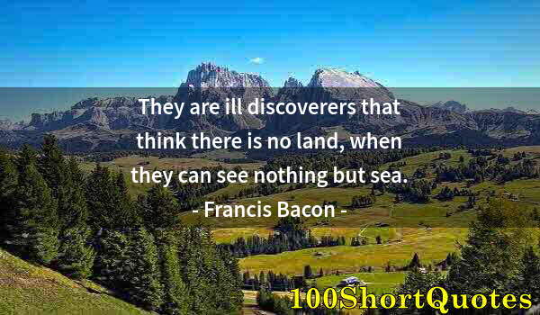 Quote by Albert Einstein: They are ill discoverers that think there is no land, when they can see nothing but sea.