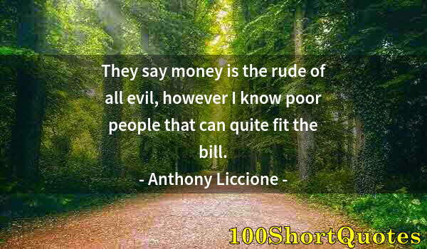 Quote by Albert Einstein: They say money is the rude of all evil, however I know poor people that can quite fit the bill.