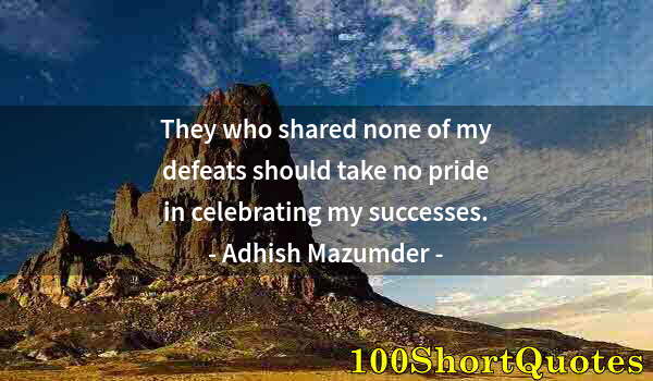 Quote by Albert Einstein: They who shared none of my defeats should take no pride in celebrating my successes.