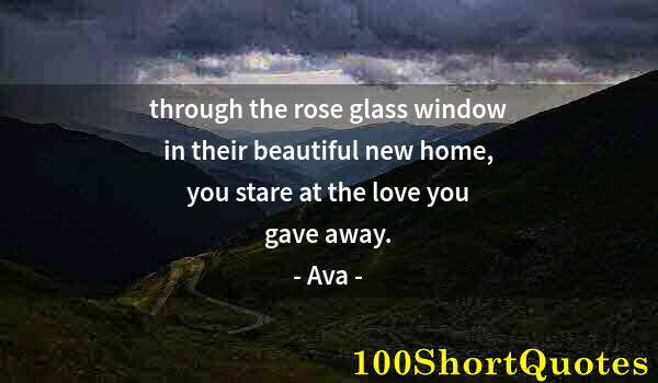 Quote by Albert Einstein: through the rose glass window in their beautiful new home, you stare at the love you gave away.