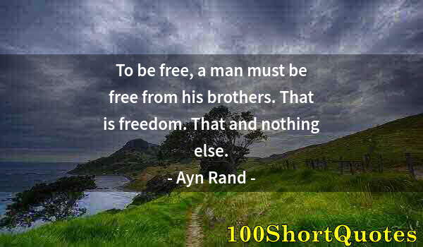 Quote by Albert Einstein: To be free, a man must be free from his brothers. That is freedom. That and nothing else.