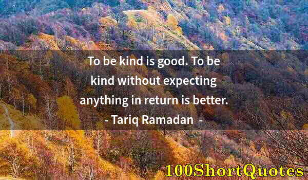 Quote by Albert Einstein: To be kind is good. To be kind without expecting anything in return is better.