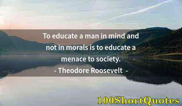 Quote by Albert Einstein: To educate a man in mind and not in morals is to educate a menace to society.