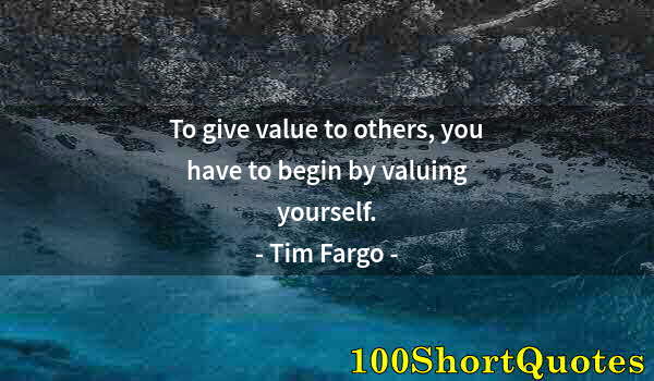 Quote by Albert Einstein: To give value to others, you have to begin by valuing yourself.