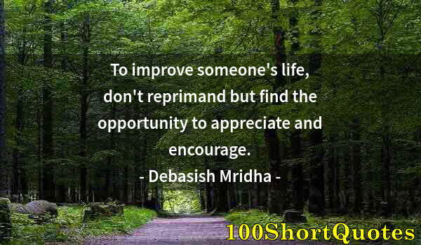 Quote by Albert Einstein: To improve someone's life, don't reprimand but find the opportunity to appreciate and encourage.