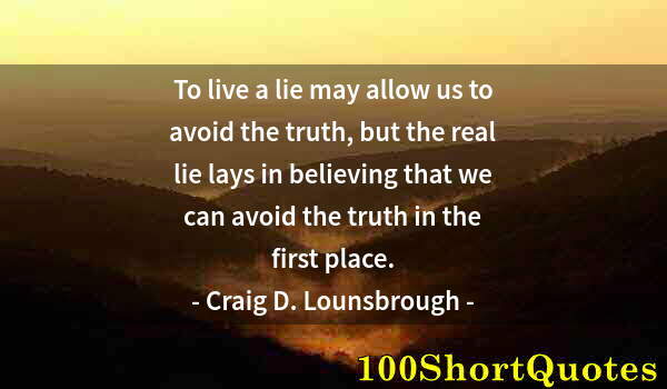 Quote by Albert Einstein: To live a lie may allow us to avoid the truth, but the real lie lays in believing that we can avoid ...