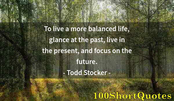 Quote by Albert Einstein: To live a more balanced life, glance at the past, live in the present, and focus on the future.