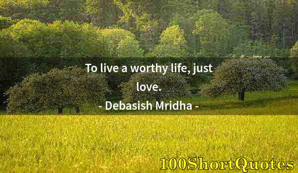 Quote by Albert Einstein: To live a worthy life, just love.