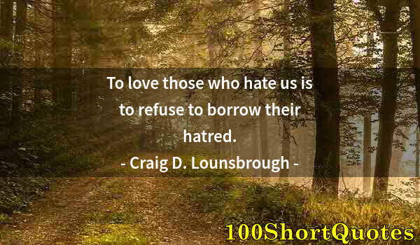 Quote by Albert Einstein: To love those who hate us is to refuse to borrow their hatred.