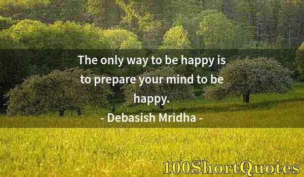 Quote by Albert Einstein: The only way to be happy is to prepare your mind to be happy.