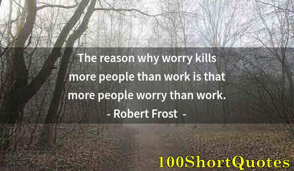 Quote by Albert Einstein: The reason why worry kills more people than work is that more people worry than work.