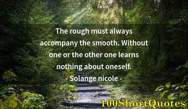 Quote by Albert Einstein: The rough must always accompany the smooth. Without one or the other one learns nothing about onesel...