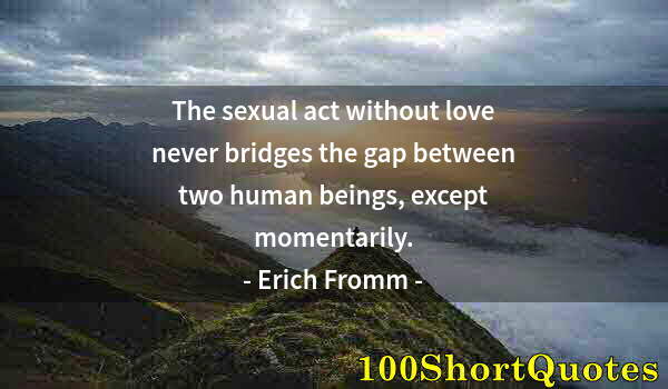 Quote by Albert Einstein: The sexual act without love never bridges the gap between two human beings, except momentarily.