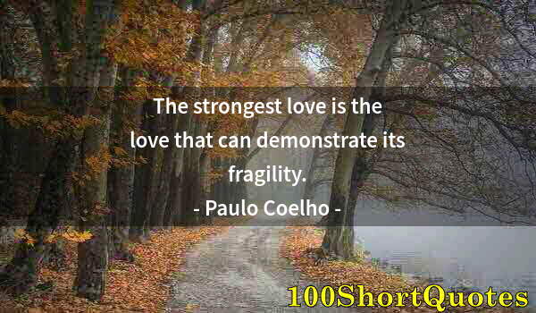 Quote by Albert Einstein: The strongest love is the love that can demonstrate its fragility.