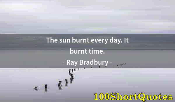 Quote by Albert Einstein: The sun burnt every day. It burnt time.