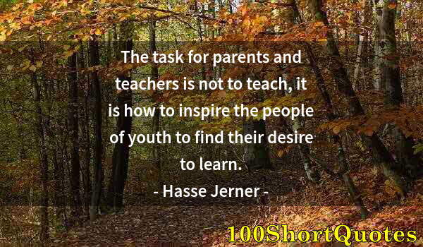 Quote by Albert Einstein: The task for parents and teachers is not to teach, it is how to inspire the people of youth to find ...