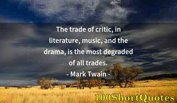 Quote by Albert Einstein: The trade of critic, in literature, music, and the drama, is the most degraded of all trades.