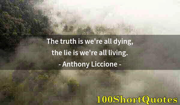 Quote by Albert Einstein: The truth is we're all dying, the lie is we're all living.