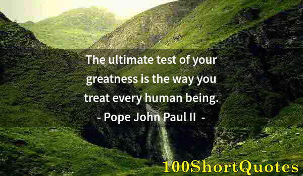 Quote by Albert Einstein: The ultimate test of your greatness is the way you treat every human being.