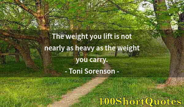 Quote by Albert Einstein: The weight you lift is not nearly as heavy as the weight you carry.