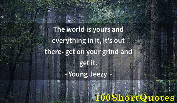 Quote by Albert Einstein: The world is yours and everything in it, it's out there- get on your grind and get it.