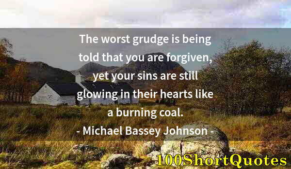 Quote by Albert Einstein: The worst grudge is being told that you are forgiven, yet your sins are still glowing in their heart...