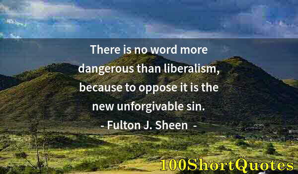 Quote by Albert Einstein: There is no word more dangerous than liberalism, because to oppose it is the new unforgivable sin.