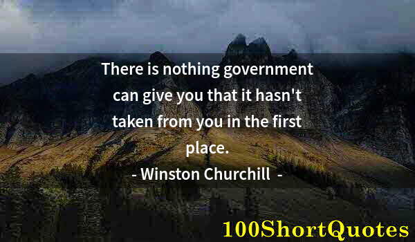 Quote by Albert Einstein: There is nothing government can give you that it hasn't taken from you in the first place.