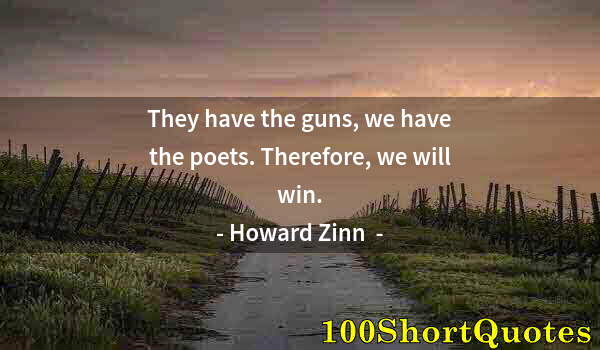 Quote by Albert Einstein: They have the guns, we have the poets. Therefore, we will win.