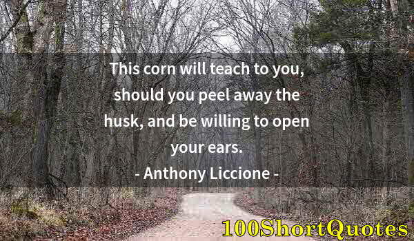 Quote by Albert Einstein: This corn will teach to you, should you peel away the husk, and be willing to open your ears.