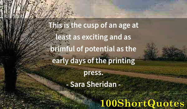 Quote by Albert Einstein: This is the cusp of an age at least as exciting and as brimful of potential as the early days of the...