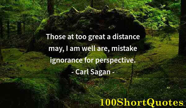 Quote by Albert Einstein: Those at too great a distance may, I am well are, mistake ignorance for perspective.