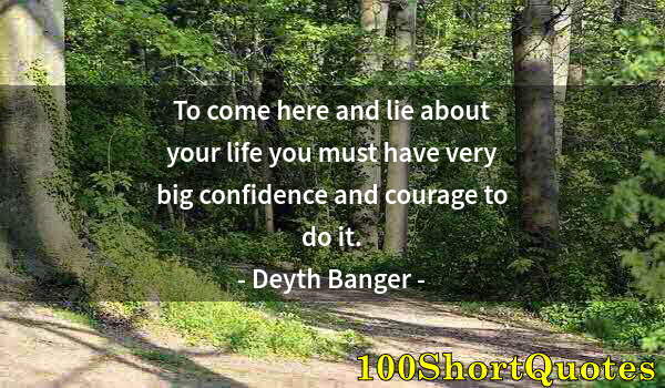 Quote by Albert Einstein: To come here and lie about your life you must have very big confidence and courage to do it.