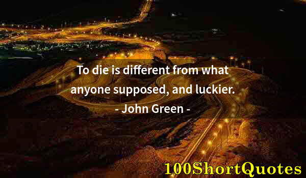 Quote by Albert Einstein: To die is different from what anyone supposed, and luckier.