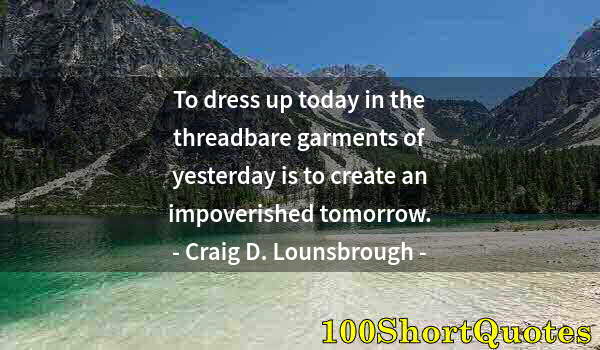 Quote by Albert Einstein: To dress up today in the threadbare garments of yesterday is to create an impoverished tomorrow.