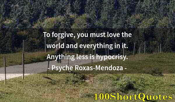 Quote by Albert Einstein: To forgive, you must love the world and everything in it. Anything less is hypocrisy.