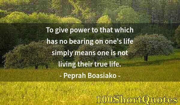 Quote by Albert Einstein: To give power to that which has no bearing on one's life simply means one is not living their true l...