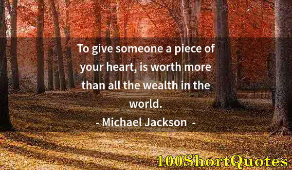 Quote by Albert Einstein: To give someone a piece of your heart, is worth more than all the wealth in the world.