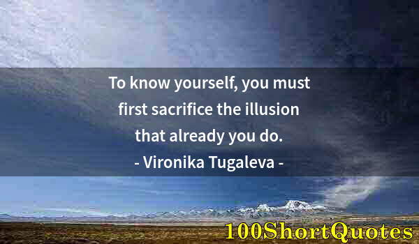 Quote by Albert Einstein: To know yourself, you must first sacrifice the illusion that already you do.