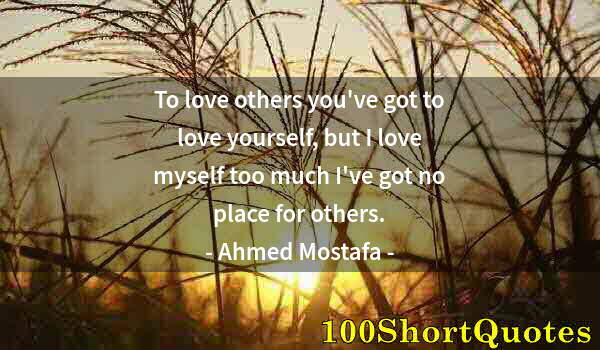 Quote by Albert Einstein: To love others you've got to love yourself, but I love myself too much I've got no place for others.