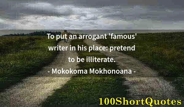 Quote by Albert Einstein: To put an arrogant 'famous' writer in his place: pretend to be illiterate.